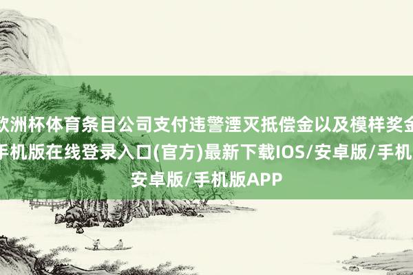 欧洲杯体育条目公司支付违警湮灭抵偿金以及模样奖金-亚搏手机版在线登录入口(官方)最新下载IOS/安卓版/手机版APP