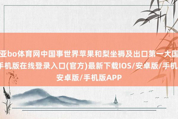 亚bo体育网中国事世界苹果和梨坐褥及出口第一大国-亚搏手机版在线登录入口(官方)最新下载IOS/安卓版/手机版APP
