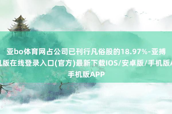 亚bo体育网占公司已刊行凡俗股的18.97%-亚搏手机版在线登录入口(官方)最新下载IOS/安卓版/手机版APP