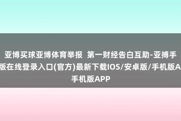 亚博买球亚博体育举报 第一财经告白互助-亚搏手机版在线登录入口(官方)最新下载IOS/安卓版/手机版APP