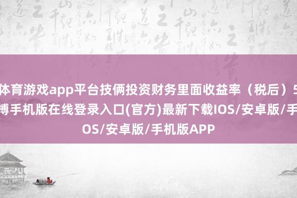体育游戏app平台技俩投资财务里面收益率(税后)5.07%-亚搏手机版在线登录入口(官方)最新下载IOS/安卓版/手机版APP