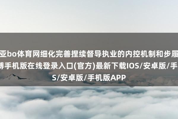 亚bo体育网细化完善捏续督导执业的内控机制和步履范例-亚搏手机版在线登录入口(官方)最新下载IOS/安卓版/手机版APP