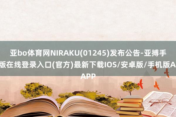 亚bo体育网NIRAKU(01245)发布公告-亚搏手机版在线登录入口(官方)最新下载IOS/安卓版/手机版APP