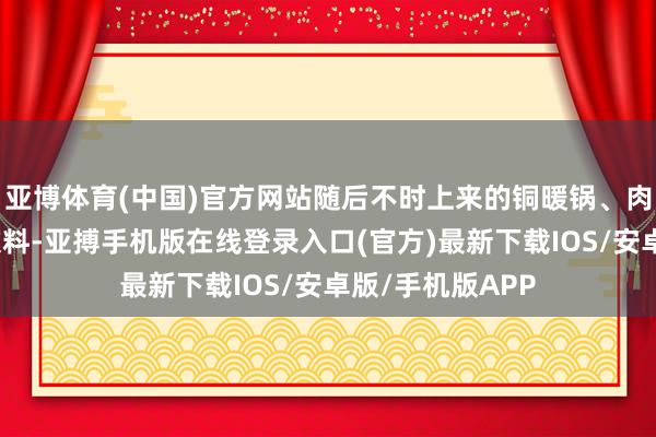亚博体育(中国)官方网站随后不时上来的铜暖锅、肉、菜、小吃、饮料-亚搏手机版在线登录入口(官方)最新下载IOS/安卓版/手机版APP