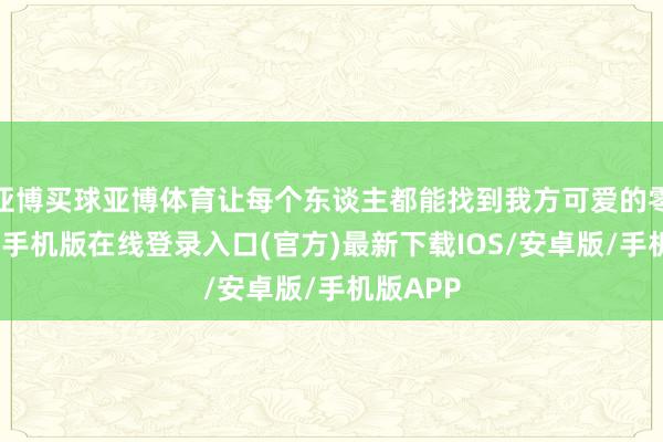 亚博买球亚博体育让每个东谈主都能找到我方可爱的零食-亚搏手机版在线登录入口(官方)最新下载IOS/安卓版/手机版APP