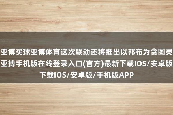 亚博买球亚博体育这次联动还将推出以邦布为贪图灵感的包装盒-亚搏手机版在线登录入口(官方)最新下载IOS/安卓版/手机版APP