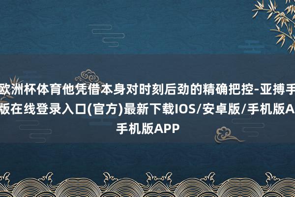 欧洲杯体育他凭借本身对时刻后劲的精确把控-亚搏手机版在线登录入口(官方)最新下载IOS/安卓版/手机版APP