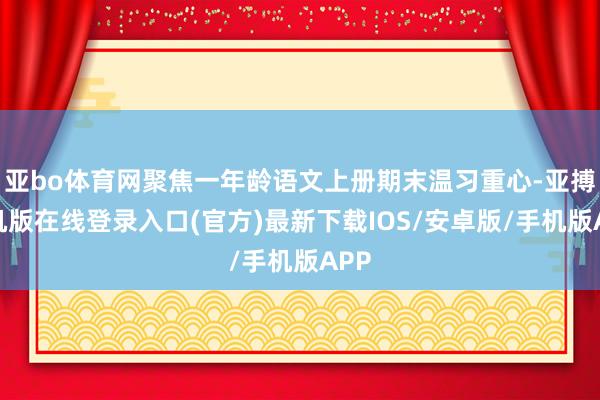 亚bo体育网聚焦一年龄语文上册期末温习重心-亚搏手机版在线登录入口(官方)最新下载IOS/安卓版/手机版APP