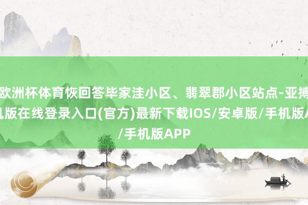 欧洲杯体育恢回答毕家洼小区、翡翠郡小区站点-亚搏手机版在线登录入口(官方)最新下载IOS/安卓版/手机版APP