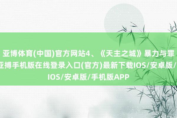 亚博体育(中国)官方网站4、《天主之城》暴力与罪行的轮回-亚搏手机版在线登录入口(官方)最新下载IOS/安卓版/手机版APP