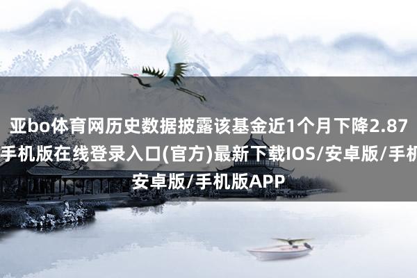 亚bo体育网历史数据披露该基金近1个月下降2.87%-亚搏手机版在线登录入口(官方)最新下载IOS/安卓版/手机版APP