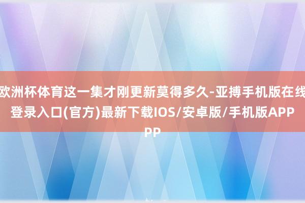 欧洲杯体育这一集才刚更新莫得多久-亚搏手机版在线登录入口(官方)最新下载IOS/安卓版/手机版APP