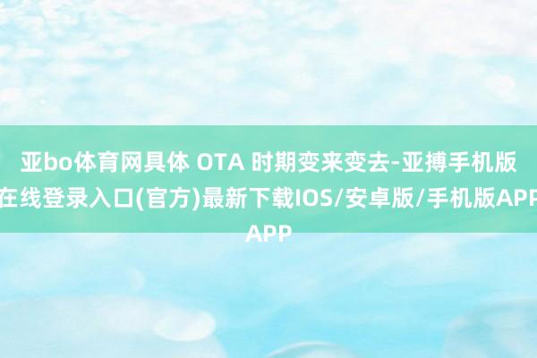 亚bo体育网具体 OTA 时期变来变去-亚搏手机版在线登录入口(官方)最新下载IOS/安卓版/手机版APP