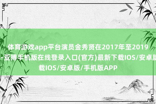 体育游戏app平台演员金秀贤在2017年至2019年服兵役本事-亚搏手机版在线登录入口(官方)最新下载IOS/安卓版/手机版APP