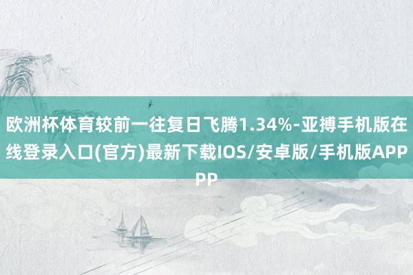 欧洲杯体育较前一往复日飞腾1.34%-亚搏手机版在线登录入口(官方)最新下载IOS/安卓版/手机版APP