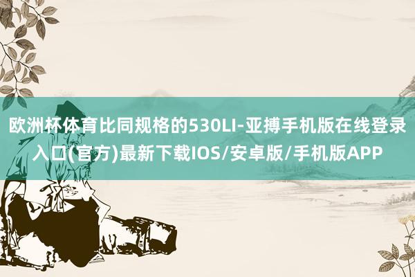 欧洲杯体育比同规格的530LI-亚搏手机版在线登录入口(官方)最新下载IOS/安卓版/手机版APP