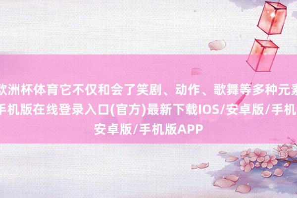 欧洲杯体育它不仅和会了笑剧、动作、歌舞等多种元素-亚搏手机版在线登录入口(官方)最新下载IOS/安卓版/手机版APP