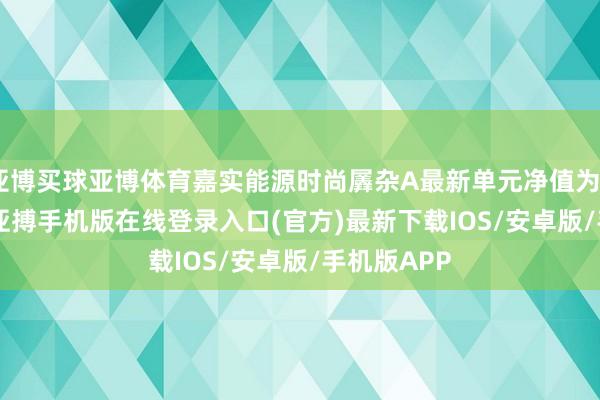 亚博买球亚博体育嘉实能源时尚羼杂A最新单元净值为0.7085元-亚搏手机版在线登录入口(官方)最新下载IOS/安卓版/手机版APP