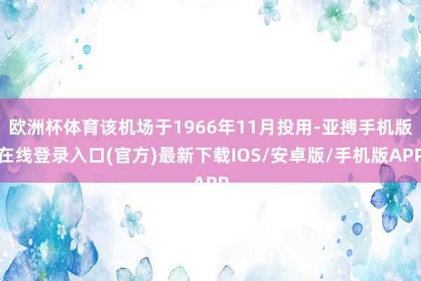 欧洲杯体育该机场于1966年11月投用-亚搏手机版在线登录入口(官方)最新下载IOS/安卓版/手机版APP