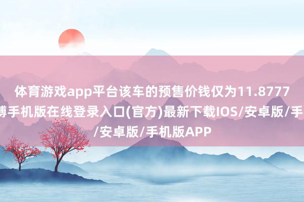 体育游戏app平台该车的预售价钱仅为11.8777万元-亚搏手机版在线登录入口(官方)最新下载IOS/安卓版/手机版APP