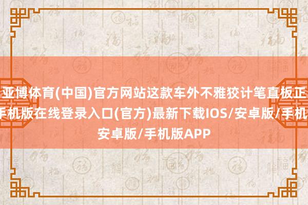亚博体育(中国)官方网站这款车外不雅狡计笔直板正-亚搏手机版在线登录入口(官方)最新下载IOS/安卓版/手机版APP