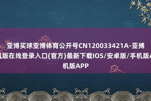 亚博买球亚博体育公开号CN120033421A-亚搏手机版在线登录入口(官方)最新下载IOS/安卓版/手机版APP