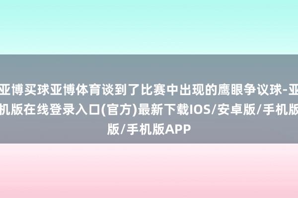 亚博买球亚博体育谈到了比赛中出现的鹰眼争议球-亚搏手机版在线登录入口(官方)最新下载IOS/安卓版/手机版APP