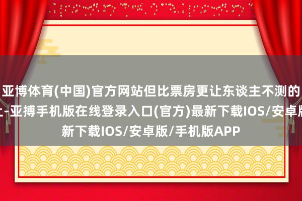 亚博体育(中国)官方网站但比票房更让东谈主不测的是——首映礼上-亚搏手机版在线登录入口(官方)最新下载IOS/安卓版/手机版APP