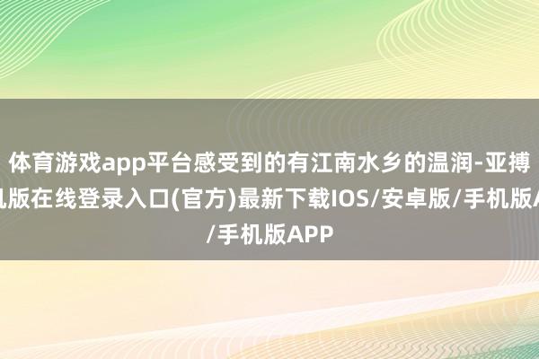 体育游戏app平台感受到的有江南水乡的温润-亚搏手机版在线登录入口(官方)最新下载IOS/安卓版/手机版APP