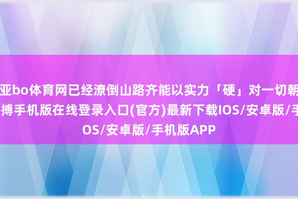 亚bo体育网已经潦倒山路齐能以实力「硬」对一切朝上极限-亚搏手机版在线登录入口(官方)最新下载IOS/安卓版/手机版APP