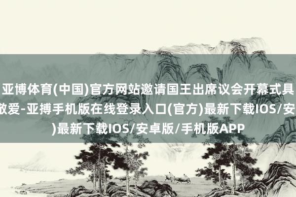 亚博体育(中国)官方网站邀请国王出席议会开幕式具有纷乱标志敬爱敬爱-亚搏手机版在线登录入口(官方)最新下载IOS/安卓版/手机版APP