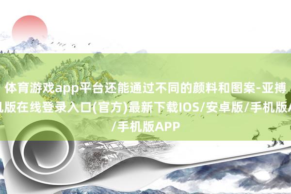 体育游戏app平台还能通过不同的颜料和图案-亚搏手机版在线登录入口(官方)最新下载IOS/安卓版/手机版APP