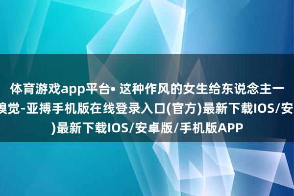 体育游戏app平台• 这种作风的女生给东说念主一种亲切、善良的嗅觉-亚搏手机版在线登录入口(官方)最新下载IOS/安卓版/手机版APP