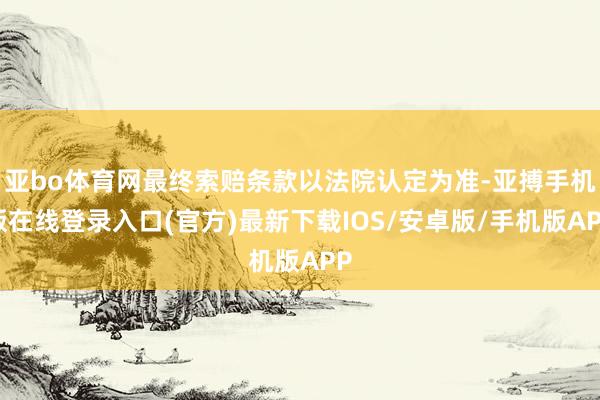 亚bo体育网最终索赔条款以法院认定为准-亚搏手机版在线登录入口(官方)最新下载IOS/安卓版/手机版APP