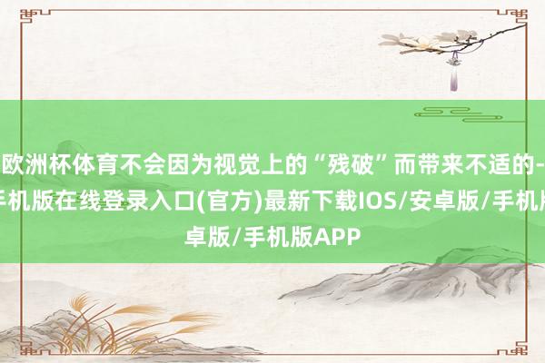 欧洲杯体育不会因为视觉上的“残破”而带来不适的-亚搏手机版在线登录入口(官方)最新下载IOS/安卓版/手机版APP