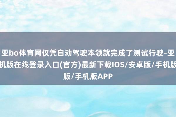 亚bo体育网仅凭自动驾驶本领就完成了测试行驶-亚搏手机版在线登录入口(官方)最新下载IOS/安卓版/手机版APP