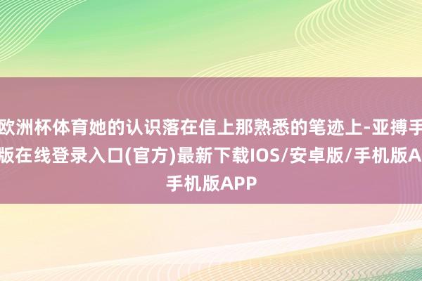 欧洲杯体育她的认识落在信上那熟悉的笔迹上-亚搏手机版在线登录入口(官方)最新下载IOS/安卓版/手机版APP