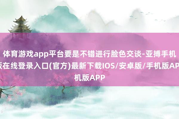 体育游戏app平台要是不错进行脸色交谈-亚搏手机版在线登录入口(官方)最新下载IOS/安卓版/手机版APP