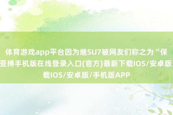 体育游戏app平台因为继SU7被网友们称之为“保时米”之后-亚搏手机版在线登录入口(官方)最新下载IOS/安卓版/手机版APP
