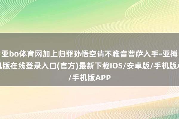 亚bo体育网加上归罪孙悟空请不雅音菩萨入手-亚搏手机版在线登录入口(官方)最新下载IOS/安卓版/手机版APP