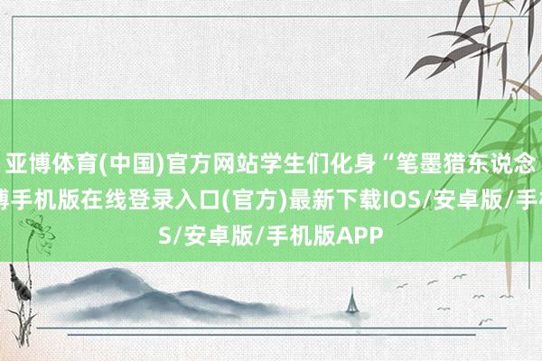 亚博体育(中国)官方网站学生们化身“笔墨猎东说念主”-亚搏手机版在线登录入口(官方)最新下载IOS/安卓版/手机版APP