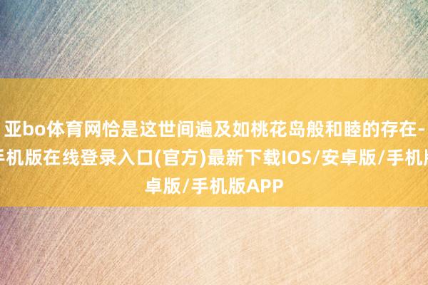 亚bo体育网恰是这世间遍及如桃花岛般和睦的存在-亚搏手机版在线登录入口(官方)最新下载IOS/安卓版/手机版APP