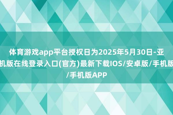 体育游戏app平台授权日为2025年5月30日-亚搏手机版在线登录入口(官方)最新下载IOS/安卓版/手机版APP