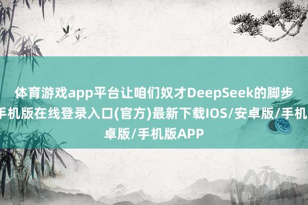 体育游戏app平台让咱们奴才DeepSeek的脚步-亚搏手机版在线登录入口(官方)最新下载IOS/安卓版/手机版APP