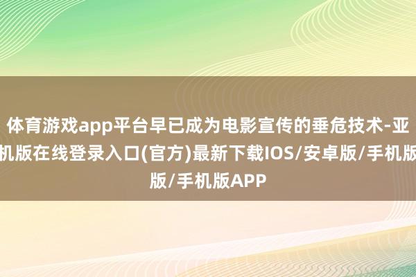体育游戏app平台早已成为电影宣传的垂危技术-亚搏手机版在线登录入口(官方)最新下载IOS/安卓版/手机版APP
