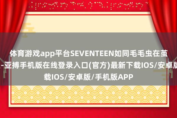 体育游戏app平台SEVENTEEN如同毛毛虫在茧中弯曲般更生-亚搏手机版在线登录入口(官方)最新下载IOS/安卓版/手机版APP
