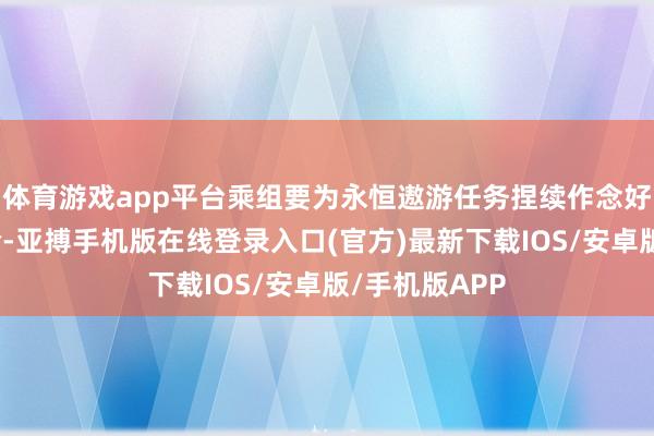 体育游戏app平台乘组要为永恒遨游任务捏续作念好失重驻扎考验-亚搏手机版在线登录入口(官方)最新下载IOS/安卓版/手机版APP