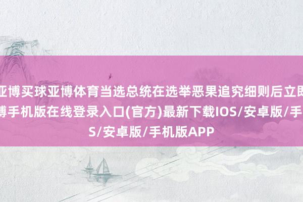 亚博买球亚博体育当选总统在选举恶果追究细则后立即履职-亚搏手机版在线登录入口(官方)最新下载IOS/安卓版/手机版APP