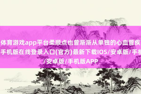 体育游戏app平台柔顺点也曾渐渐从单独的心血管疾病-亚搏手机版在线登录入口(官方)最新下载IOS/安卓版/手机版APP