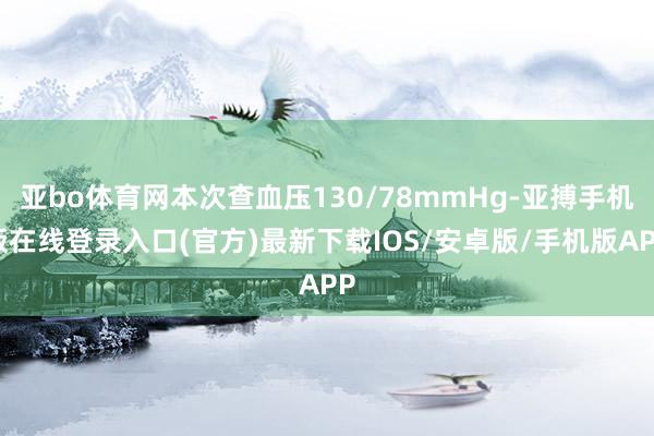 亚bo体育网本次查血压130/78mmHg-亚搏手机版在线登录入口(官方)最新下载IOS/安卓版/手机版APP
